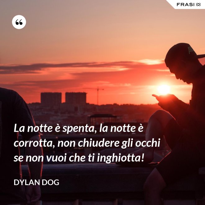 La notte è spenta, la notte è corrotta, non chiudere gli occhi se non vuoi che ti inghiotta! - Dylan Dog