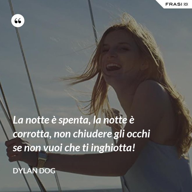 La notte è spenta, la notte è corrotta, non chiudere gli occhi se non vuoi che ti inghiotta! - Dylan Dog