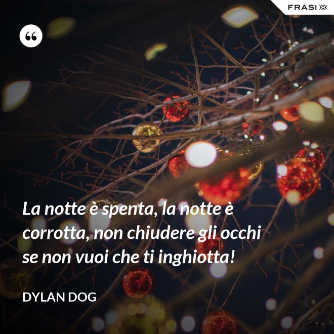 La notte è spenta, la notte è corrotta, non chiudere gli occhi se non vuoi che ti inghiotta! - Dylan Dog