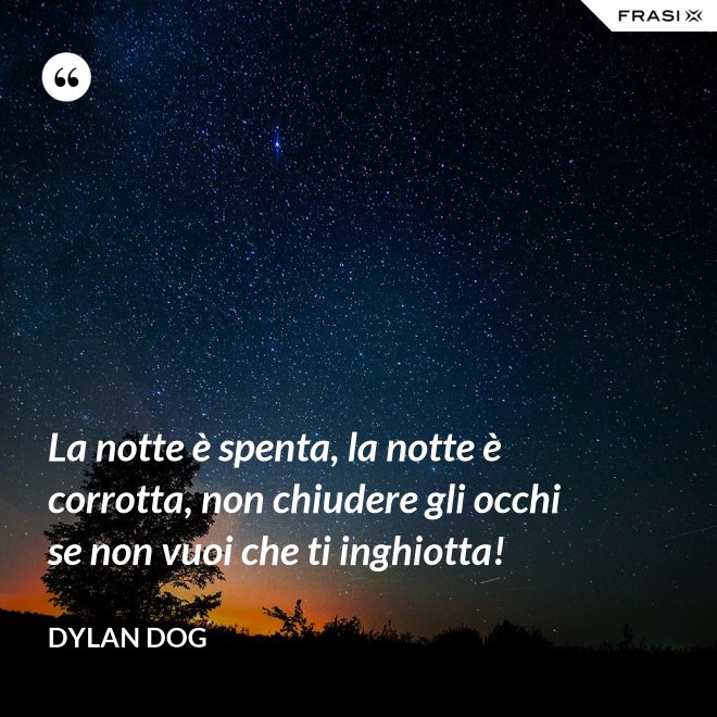 La notte è spenta, la notte è corrotta, non chiudere gli occhi se non vuoi che ti inghiotta! - Dylan Dog