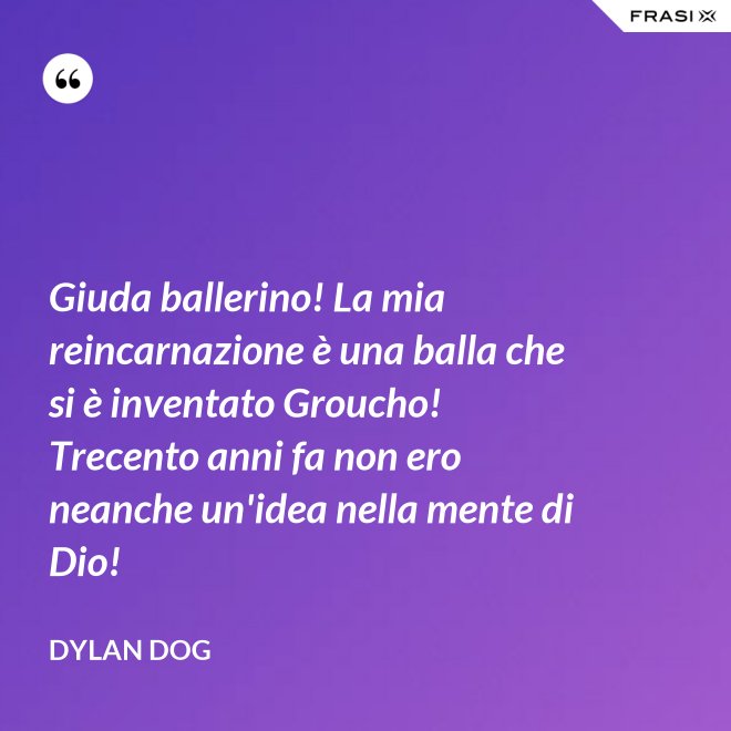 Giuda ballerino! La mia reincarnazione è una balla che si è inventato Groucho! Trecento anni fa non ero neanche un'idea nella mente di Dio! - Dylan Dog