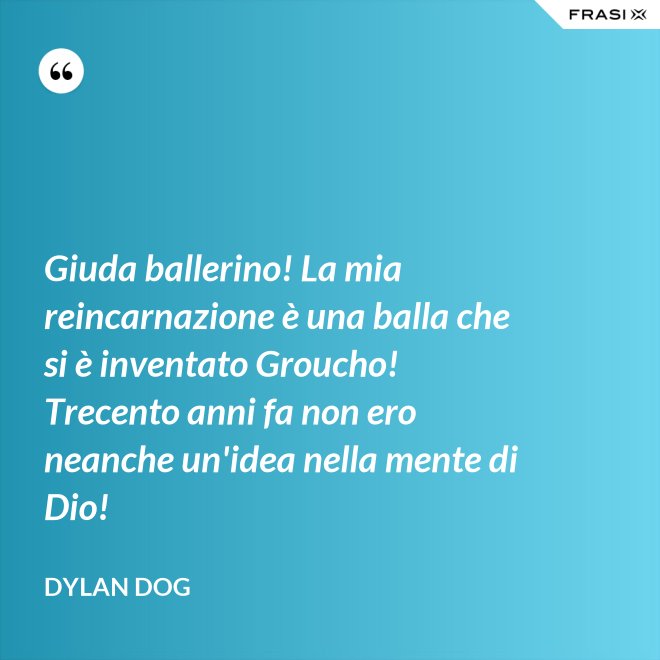 Giuda ballerino! La mia reincarnazione è una balla che si è inventato Groucho! Trecento anni fa non ero neanche un'idea nella mente di Dio! - Dylan Dog
