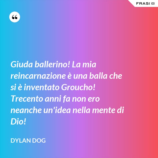 Giuda ballerino! La mia reincarnazione è una balla che si è inventato Groucho! Trecento anni fa non ero neanche un'idea nella mente di Dio! - Dylan Dog