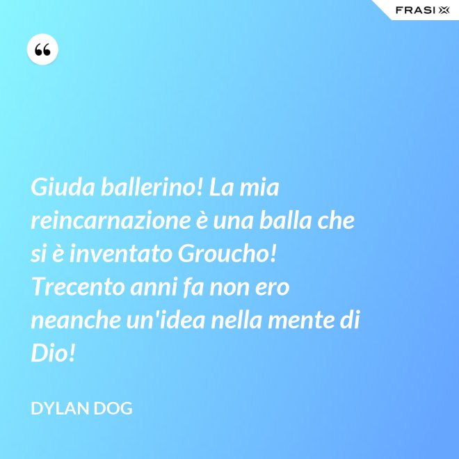 Giuda ballerino! La mia reincarnazione è una balla che si è inventato Groucho! Trecento anni fa non ero neanche un'idea nella mente di Dio! - Dylan Dog