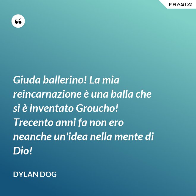 Giuda ballerino! La mia reincarnazione è una balla che si è inventato Groucho! Trecento anni fa non ero neanche un'idea nella mente di Dio! - Dylan Dog