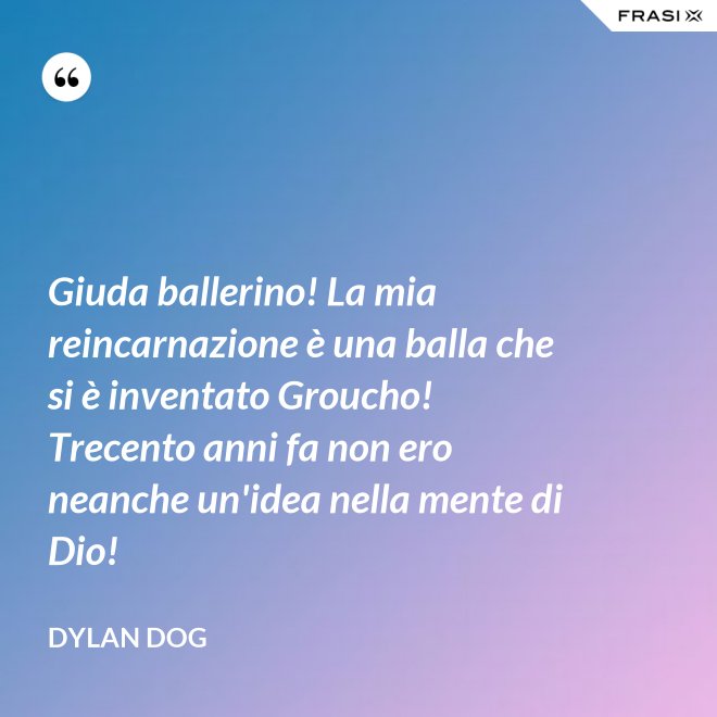 Giuda ballerino! La mia reincarnazione è una balla che si è inventato Groucho! Trecento anni fa non ero neanche un'idea nella mente di Dio! - Dylan Dog