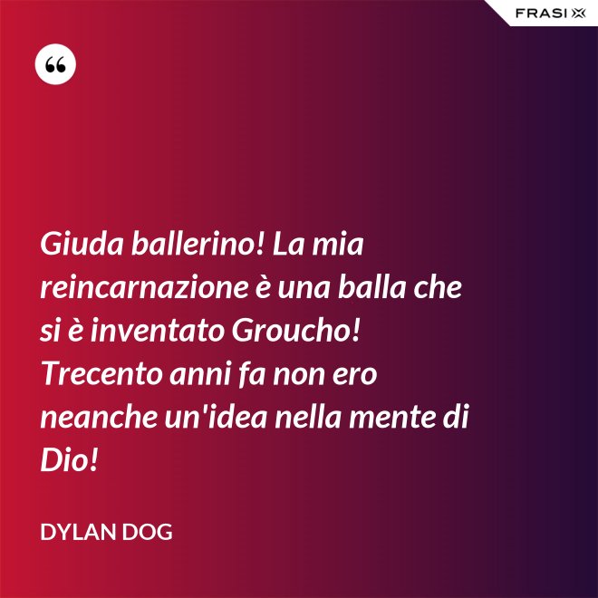 Giuda ballerino! La mia reincarnazione è una balla che si è inventato Groucho! Trecento anni fa non ero neanche un'idea nella mente di Dio! - Dylan Dog
