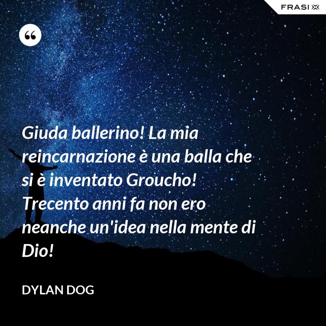 Giuda ballerino! La mia reincarnazione è una balla che si è inventato Groucho! Trecento anni fa non ero neanche un'idea nella mente di Dio! - Dylan Dog