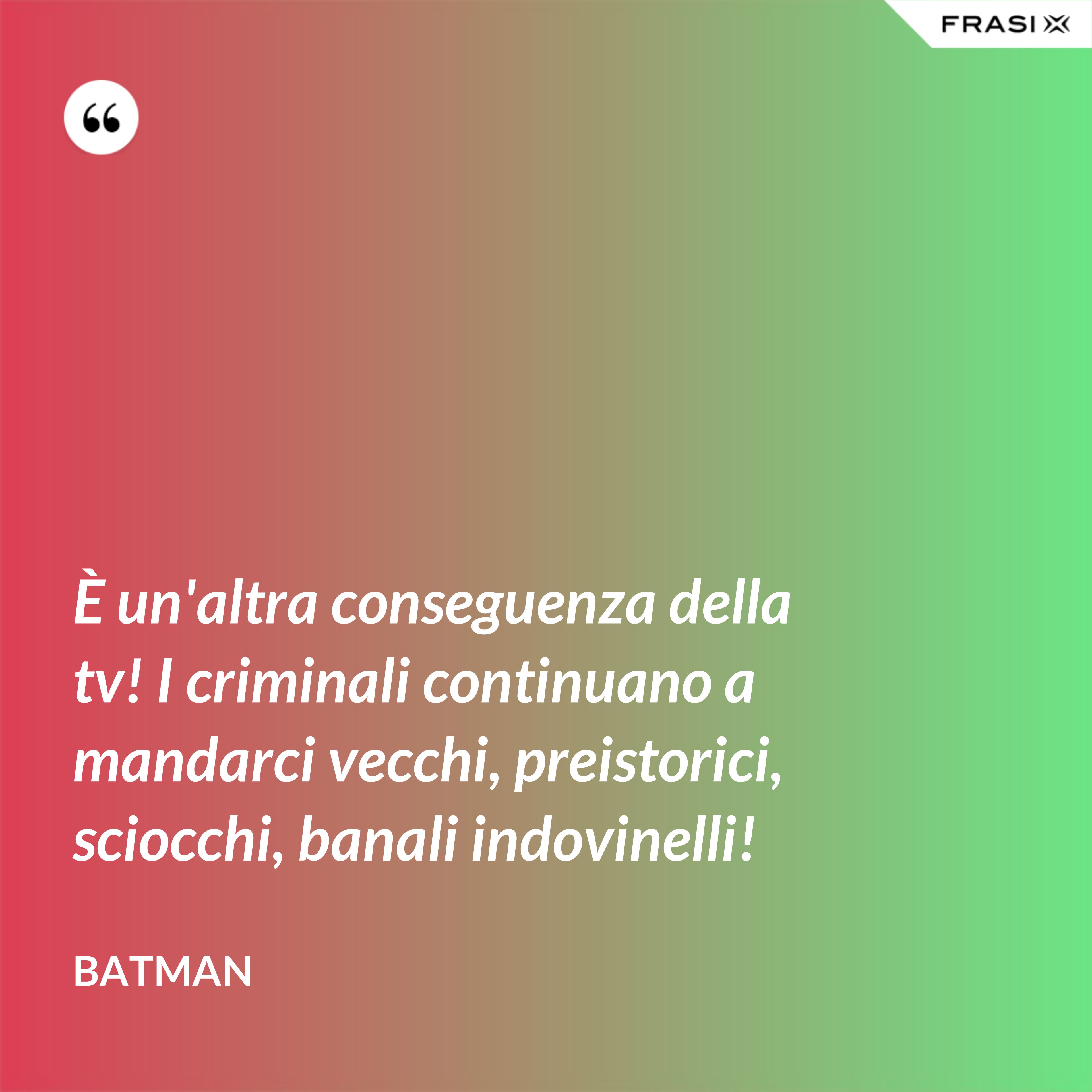 È un'altra conseguenza della tv! I criminali continuano a mandarci vecchi, preistorici, sciocchi, banali indovinelli! - Batman