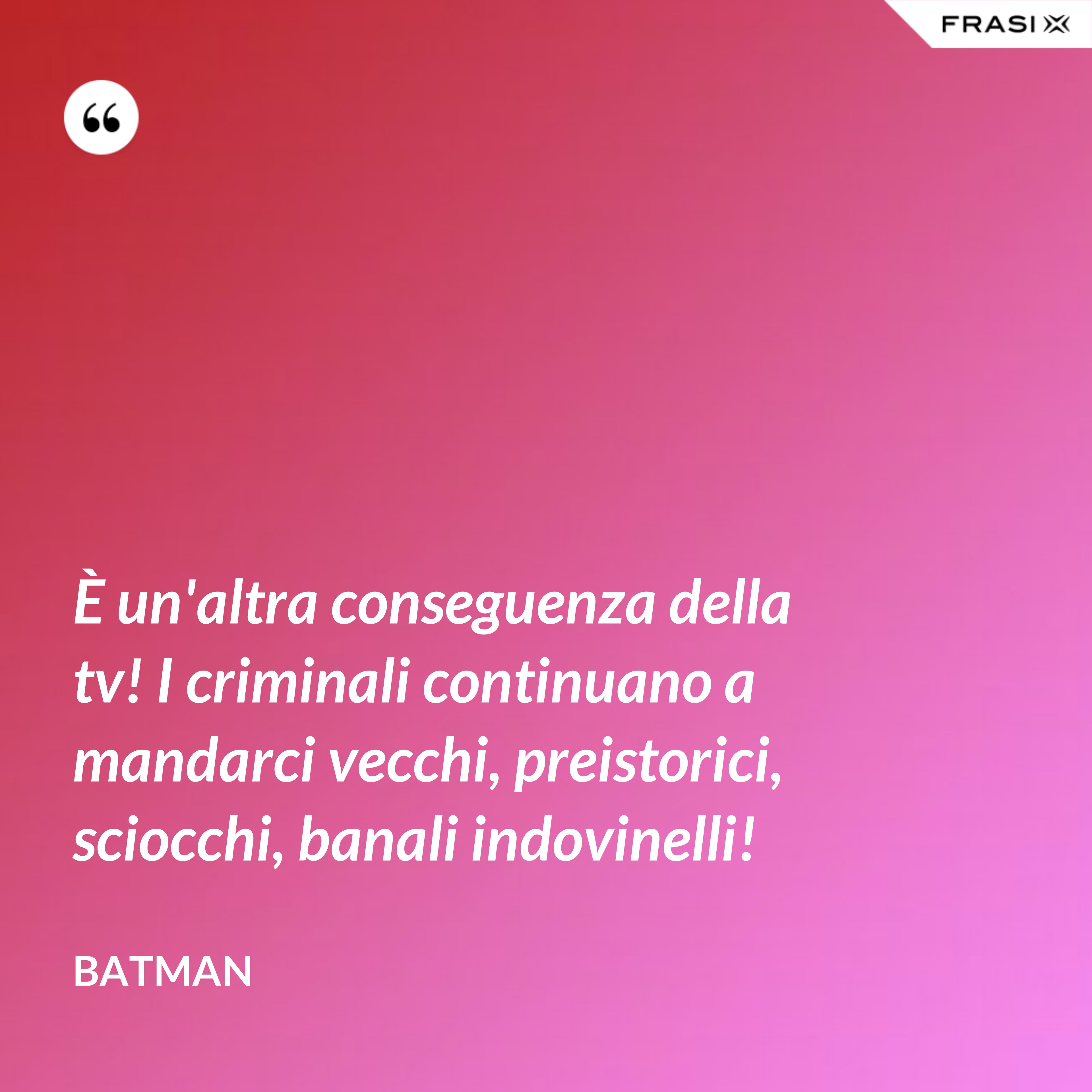 È un'altra conseguenza della tv! I criminali continuano a mandarci vecchi, preistorici, sciocchi, banali indovinelli! - Batman