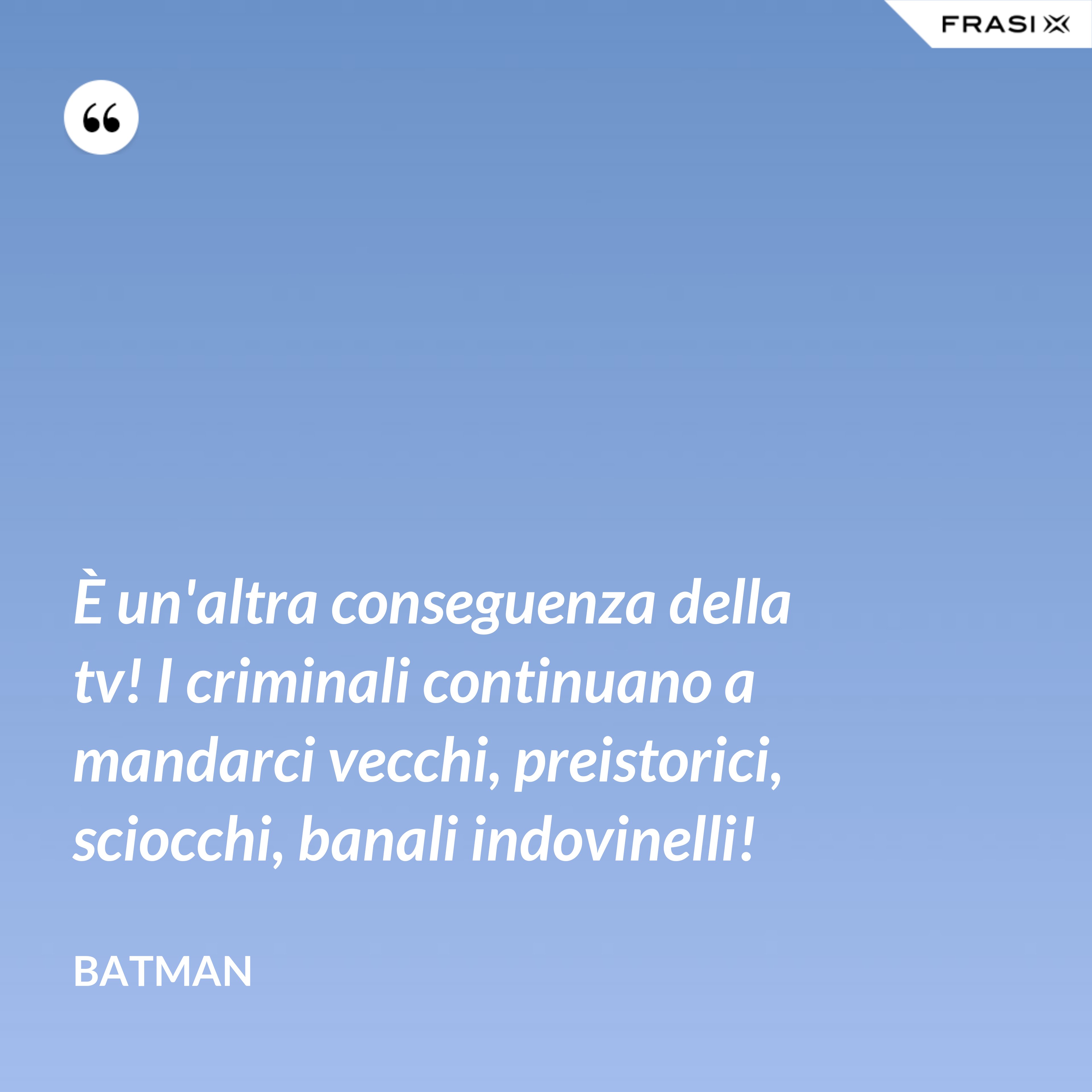 È un'altra conseguenza della tv! I criminali continuano a mandarci vecchi, preistorici, sciocchi, banali indovinelli! - Batman
