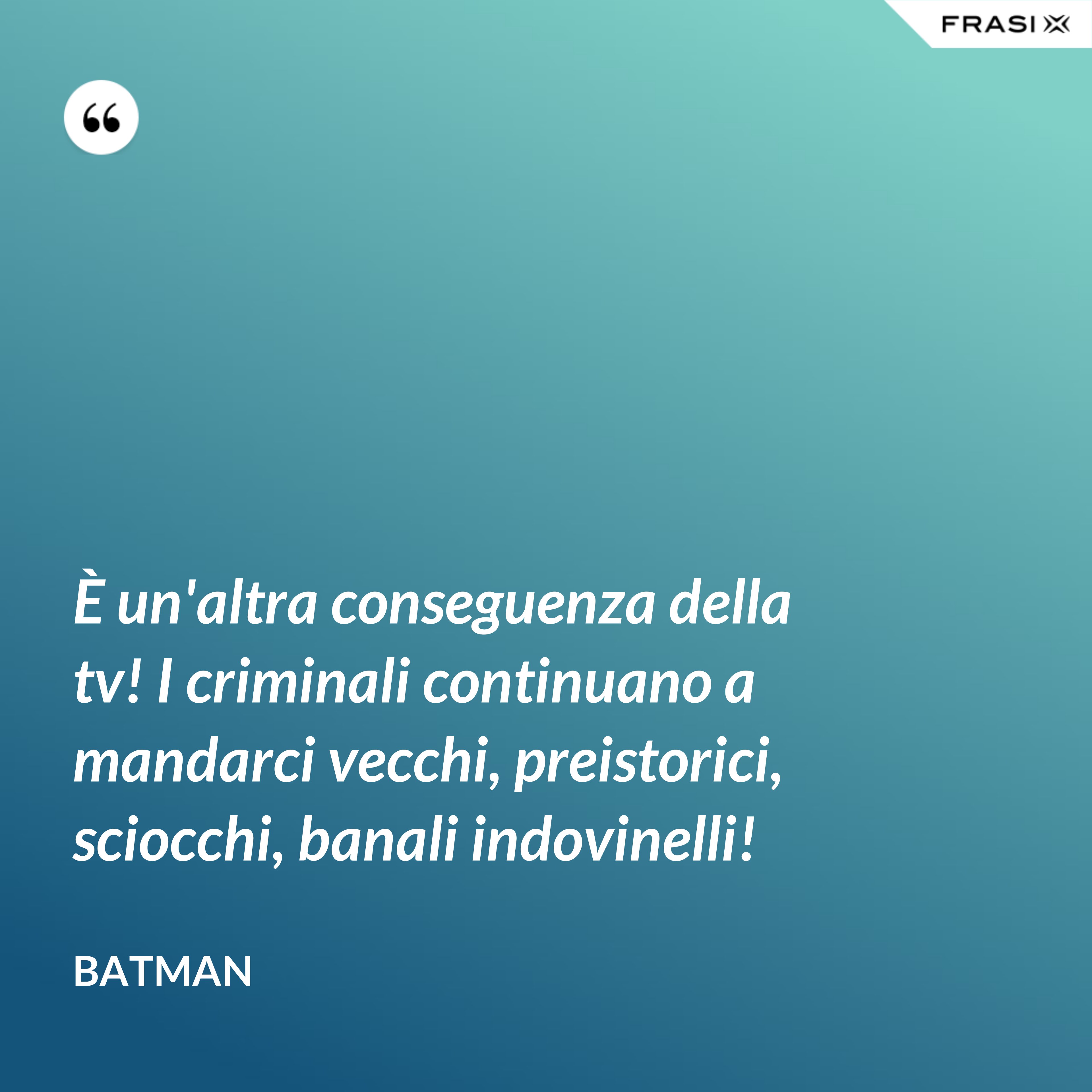 È un'altra conseguenza della tv! I criminali continuano a mandarci vecchi, preistorici, sciocchi, banali indovinelli! - Batman