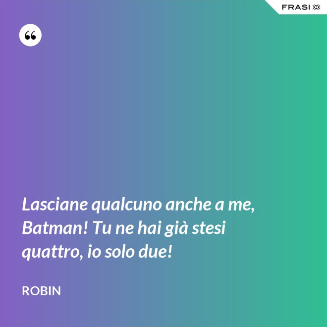 Lasciane qualcuno anche a me, Batman! Tu ne hai già stesi quattro, io solo due! - Robin
