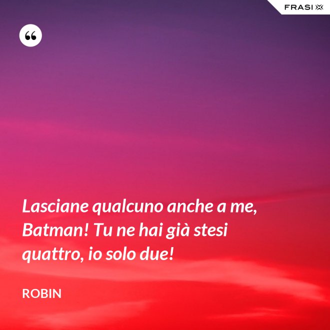 Lasciane qualcuno anche a me, Batman! Tu ne hai già stesi quattro, io solo due! - Robin