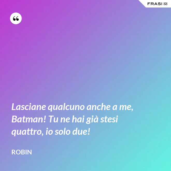 Lasciane qualcuno anche a me, Batman! Tu ne hai già stesi quattro, io solo due! - Robin
