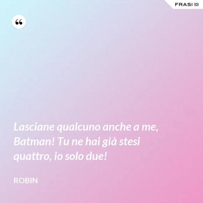 Lasciane qualcuno anche a me, Batman! Tu ne hai già stesi quattro, io solo due! - Robin
