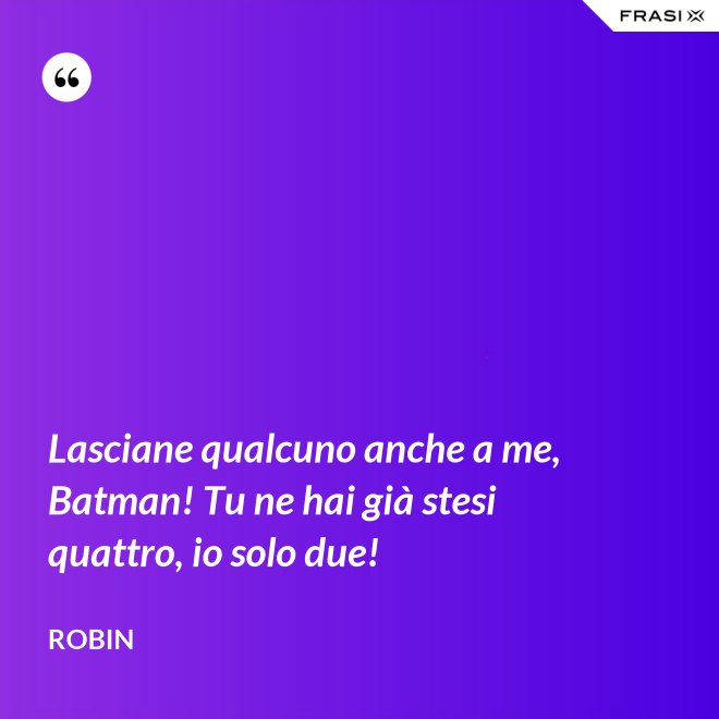 Lasciane qualcuno anche a me, Batman! Tu ne hai già stesi quattro, io solo due! - Robin