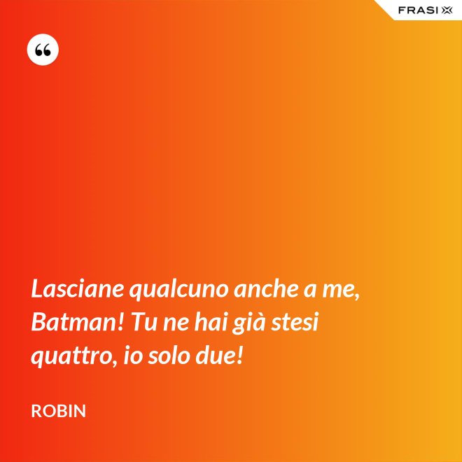 Lasciane qualcuno anche a me, Batman! Tu ne hai già stesi quattro, io solo due! - Robin