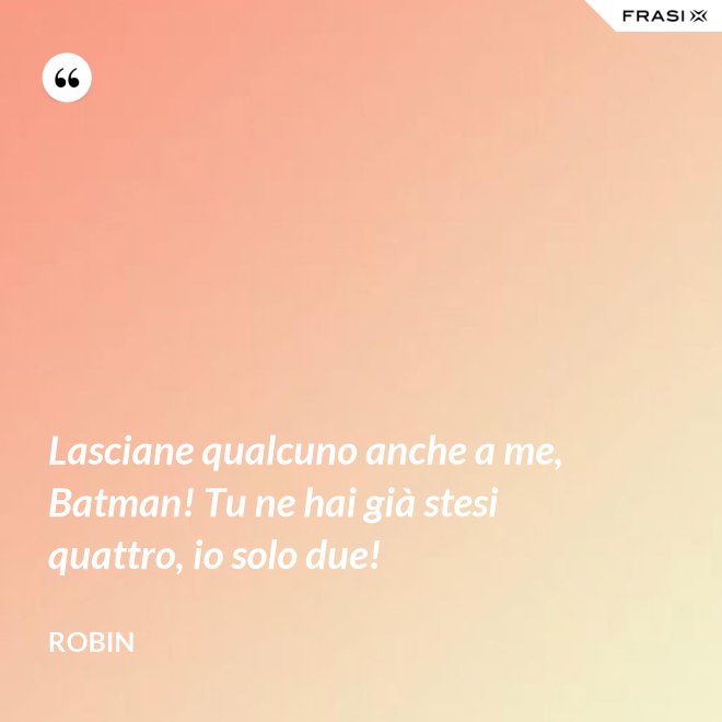 Lasciane qualcuno anche a me, Batman! Tu ne hai già stesi quattro, io solo due! - Robin