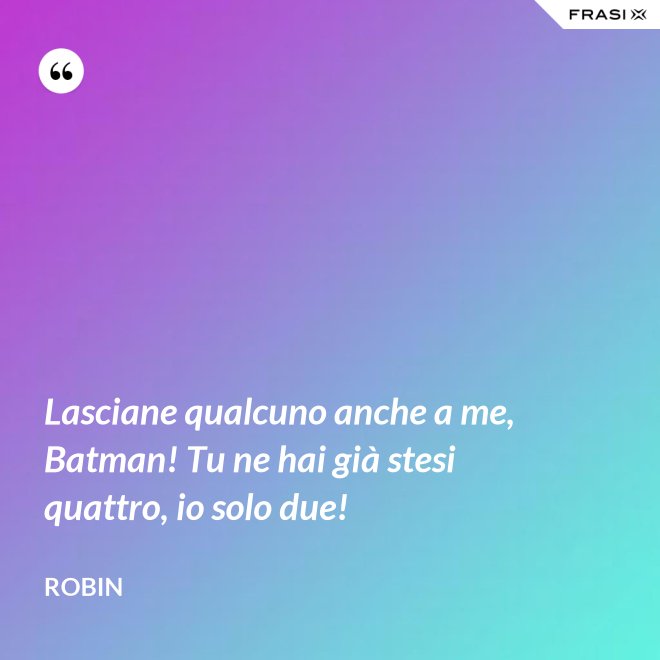 Lasciane qualcuno anche a me, Batman! Tu ne hai già stesi quattro, io solo due! - Robin