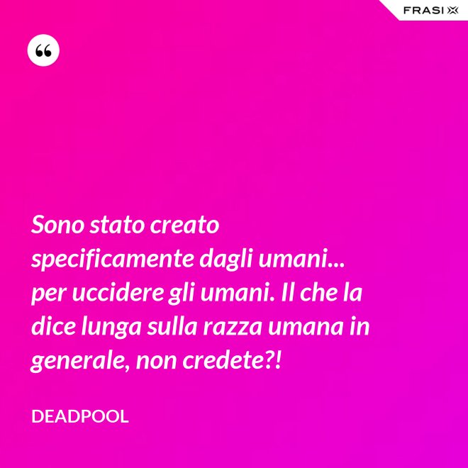 Sono stato creato specificamente dagli umani... per uccidere gli umani. Il che la dice lunga sulla razza umana in generale, non credete?! - Deadpool