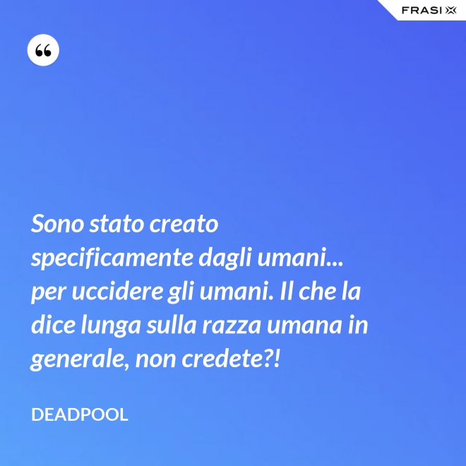 Sono stato creato specificamente dagli umani... per uccidere gli umani. Il che la dice lunga sulla razza umana in generale, non credete?! - Deadpool