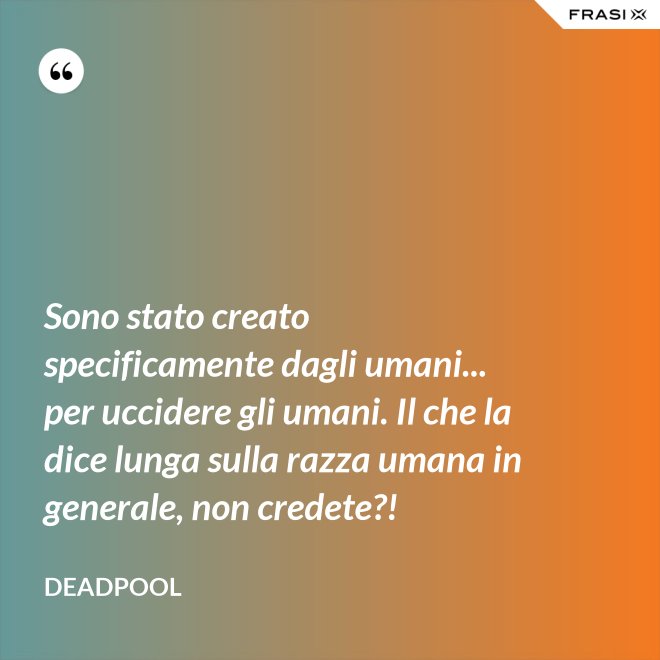 Sono stato creato specificamente dagli umani... per uccidere gli umani. Il che la dice lunga sulla razza umana in generale, non credete?! - Deadpool