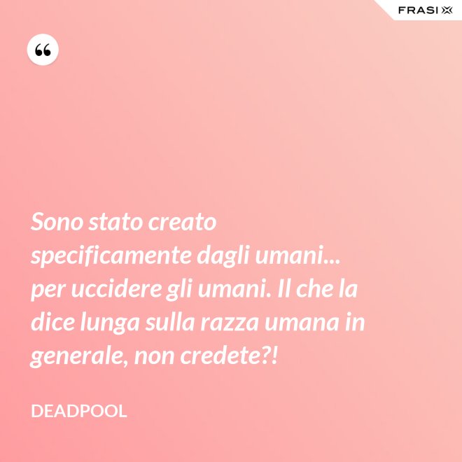 Sono stato creato specificamente dagli umani... per uccidere gli umani. Il che la dice lunga sulla razza umana in generale, non credete?! - Deadpool