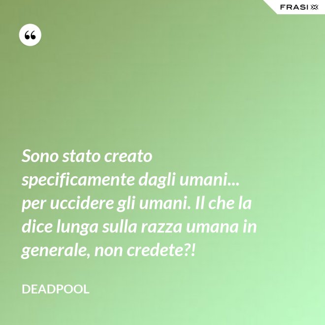 Sono stato creato specificamente dagli umani... per uccidere gli umani. Il che la dice lunga sulla razza umana in generale, non credete?! - Deadpool