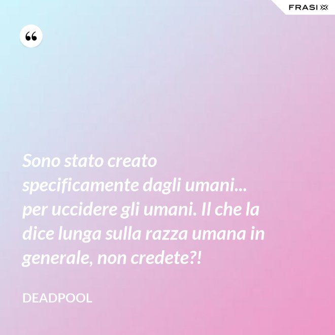 Sono stato creato specificamente dagli umani... per uccidere gli umani. Il che la dice lunga sulla razza umana in generale, non credete?! - Deadpool
