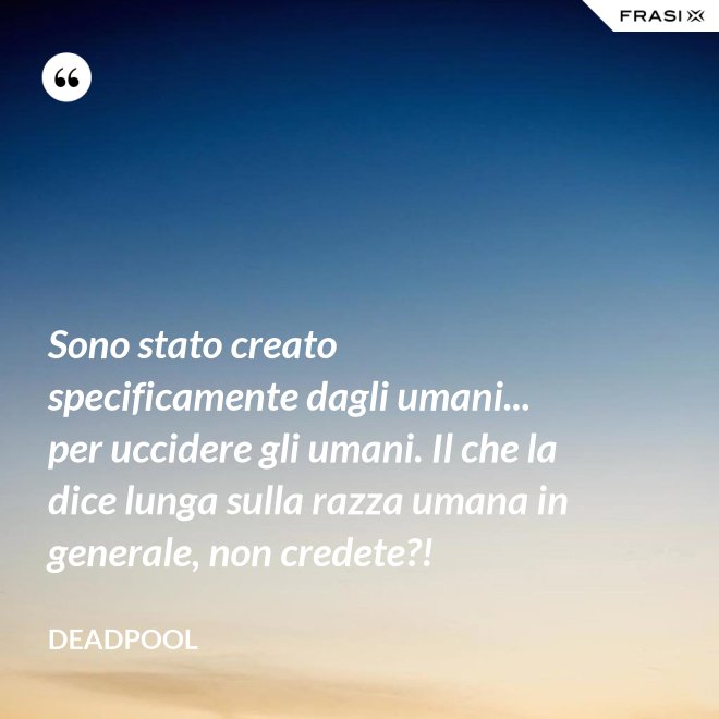 Sono stato creato specificamente dagli umani... per uccidere gli umani. Il che la dice lunga sulla razza umana in generale, non credete?! - Deadpool
