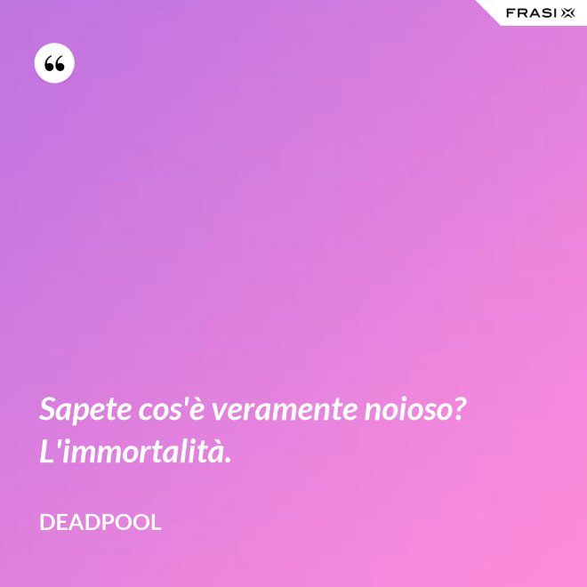 Sapete cos'è veramente noioso? L'immortalità. - Deadpool