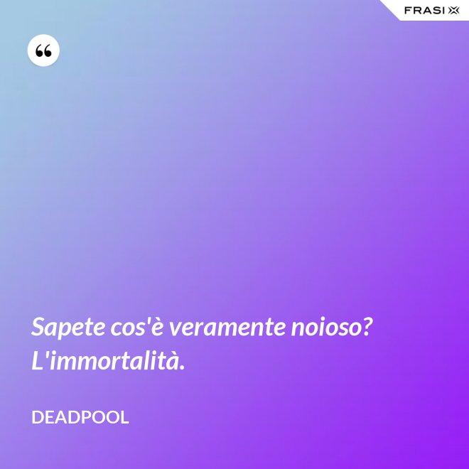 Sapete cos'è veramente noioso? L'immortalità. - Deadpool