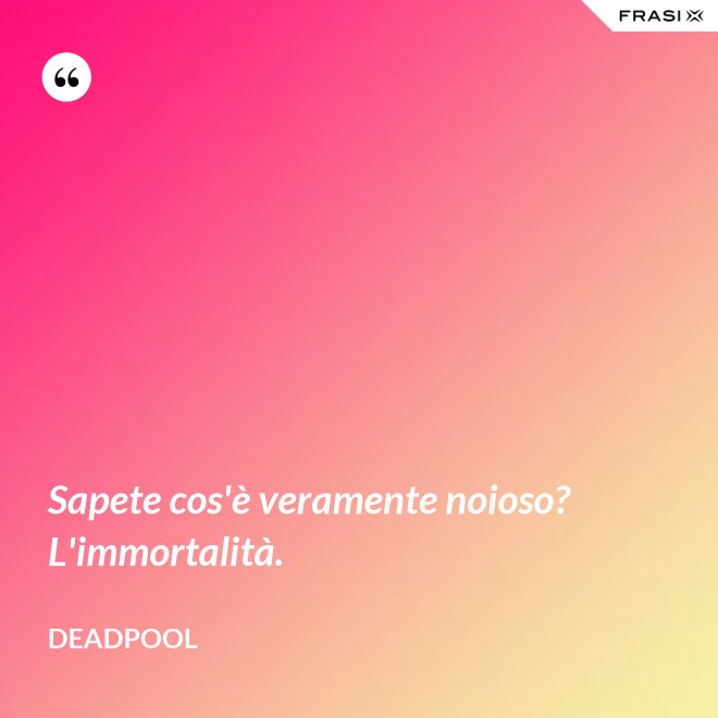 Sapete cos'è veramente noioso? L'immortalità. - Deadpool