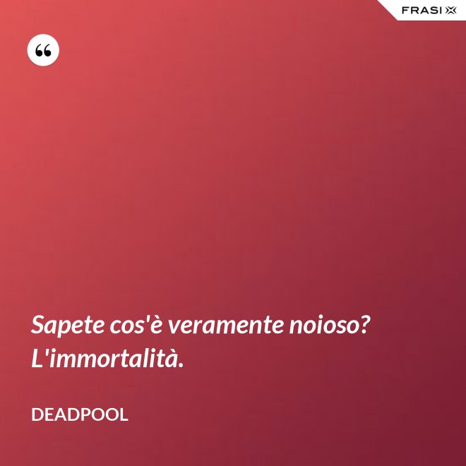 Sapete cos'è veramente noioso? L'immortalità. - Deadpool