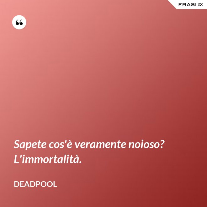 Sapete cos'è veramente noioso? L'immortalità. - Deadpool