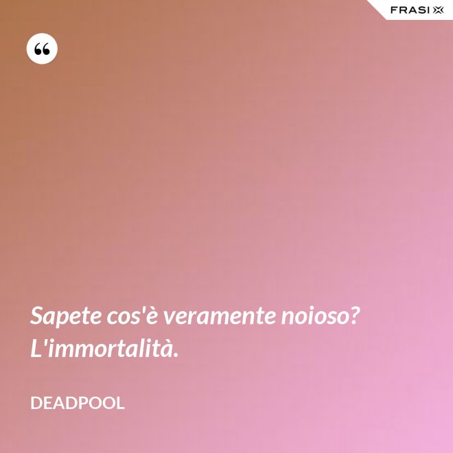 Sapete cos'è veramente noioso? L'immortalità. - Deadpool
