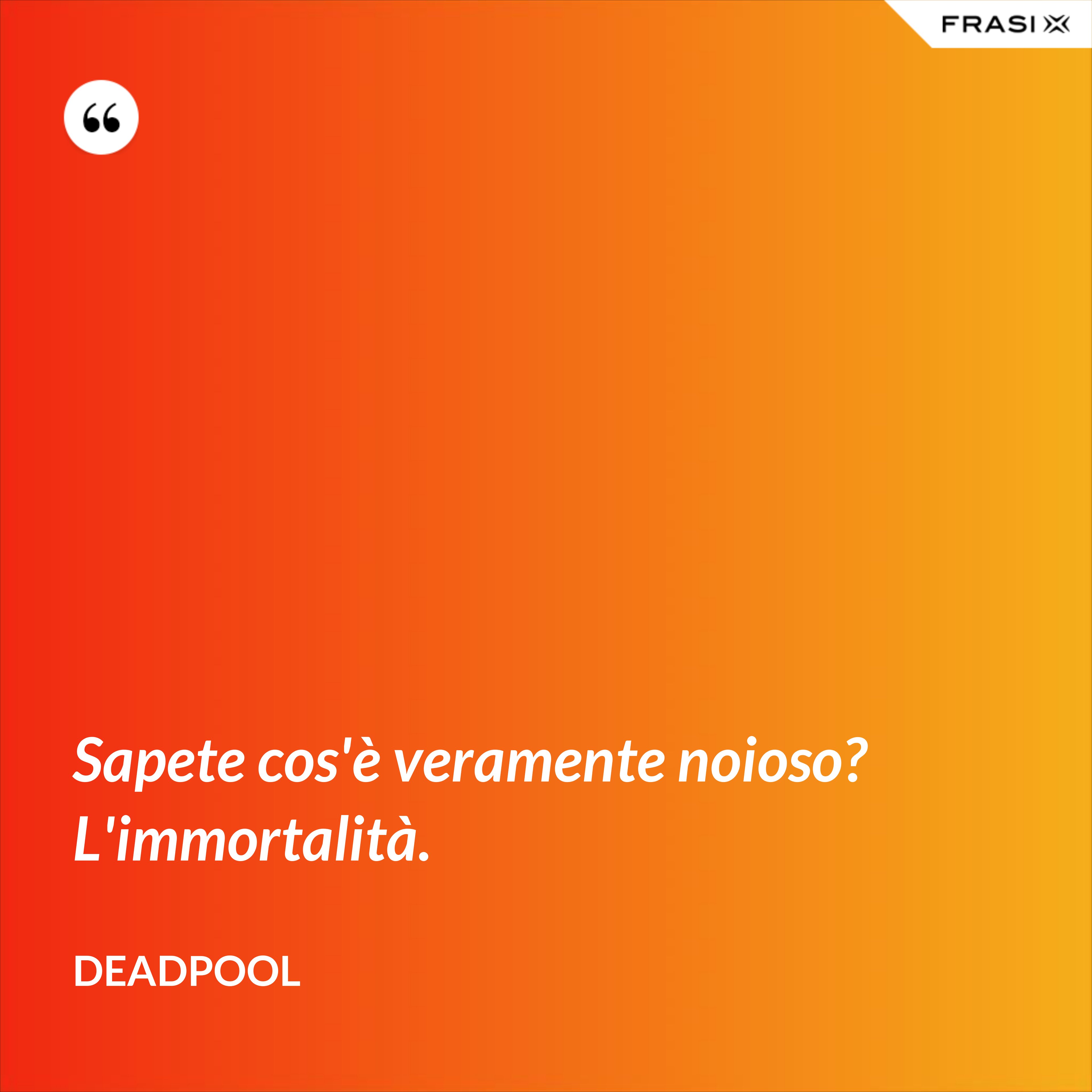 Sapete cos'è veramente noioso? L'immortalità. - Deadpool