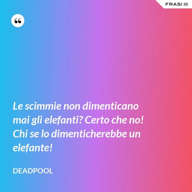 Le scimmie non dimenticano mai gli elefanti? Certo che no! Chi se lo dimenticherebbe un elefante! - Deadpool