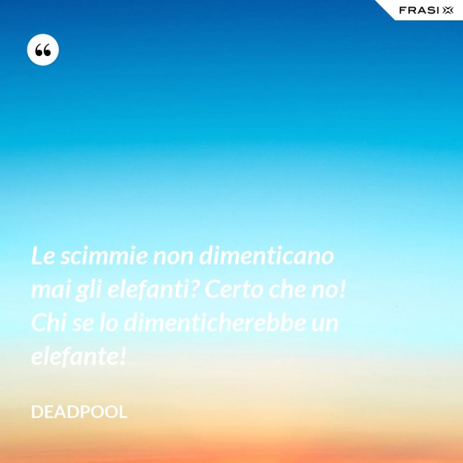 Le scimmie non dimenticano mai gli elefanti? Certo che no! Chi se lo dimenticherebbe un elefante! - Deadpool