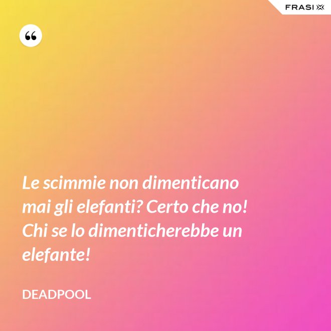 Le scimmie non dimenticano mai gli elefanti? Certo che no! Chi se lo dimenticherebbe un elefante! - Deadpool