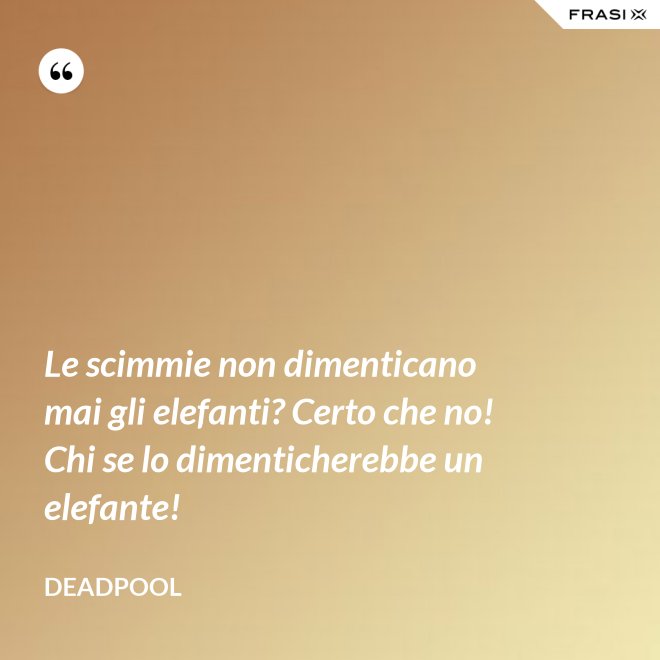 Le scimmie non dimenticano mai gli elefanti? Certo che no! Chi se lo dimenticherebbe un elefante! - Deadpool