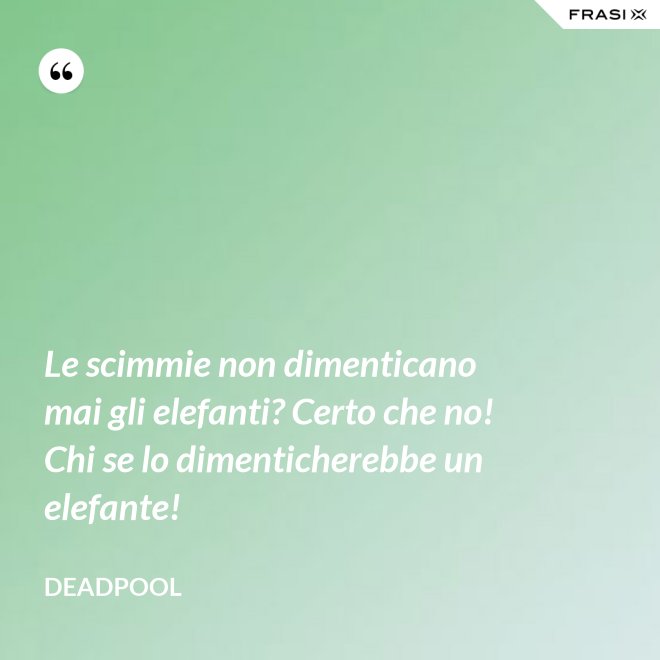 Le scimmie non dimenticano mai gli elefanti? Certo che no! Chi se lo dimenticherebbe un elefante! - Deadpool