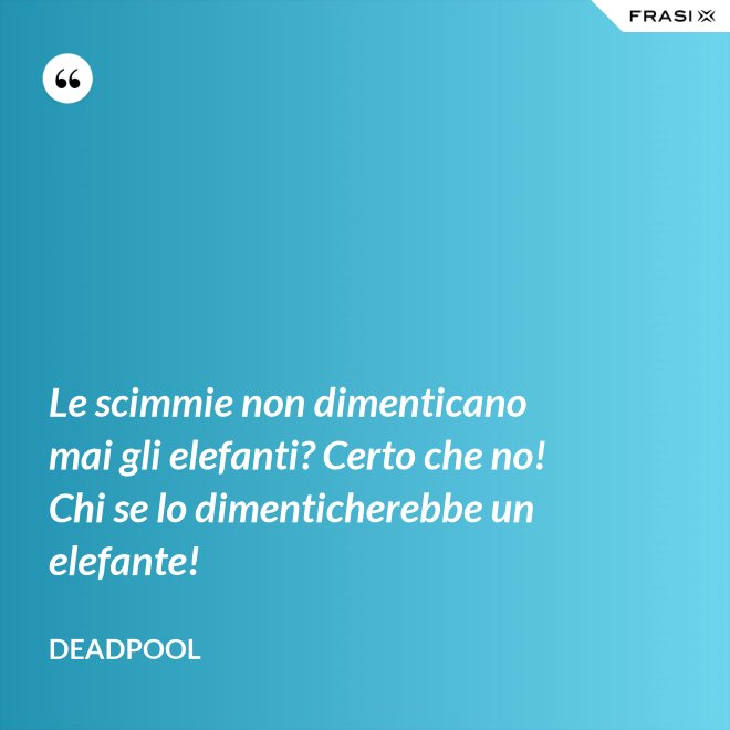 Le scimmie non dimenticano mai gli elefanti? Certo che no! Chi se lo dimenticherebbe un elefante! - Deadpool