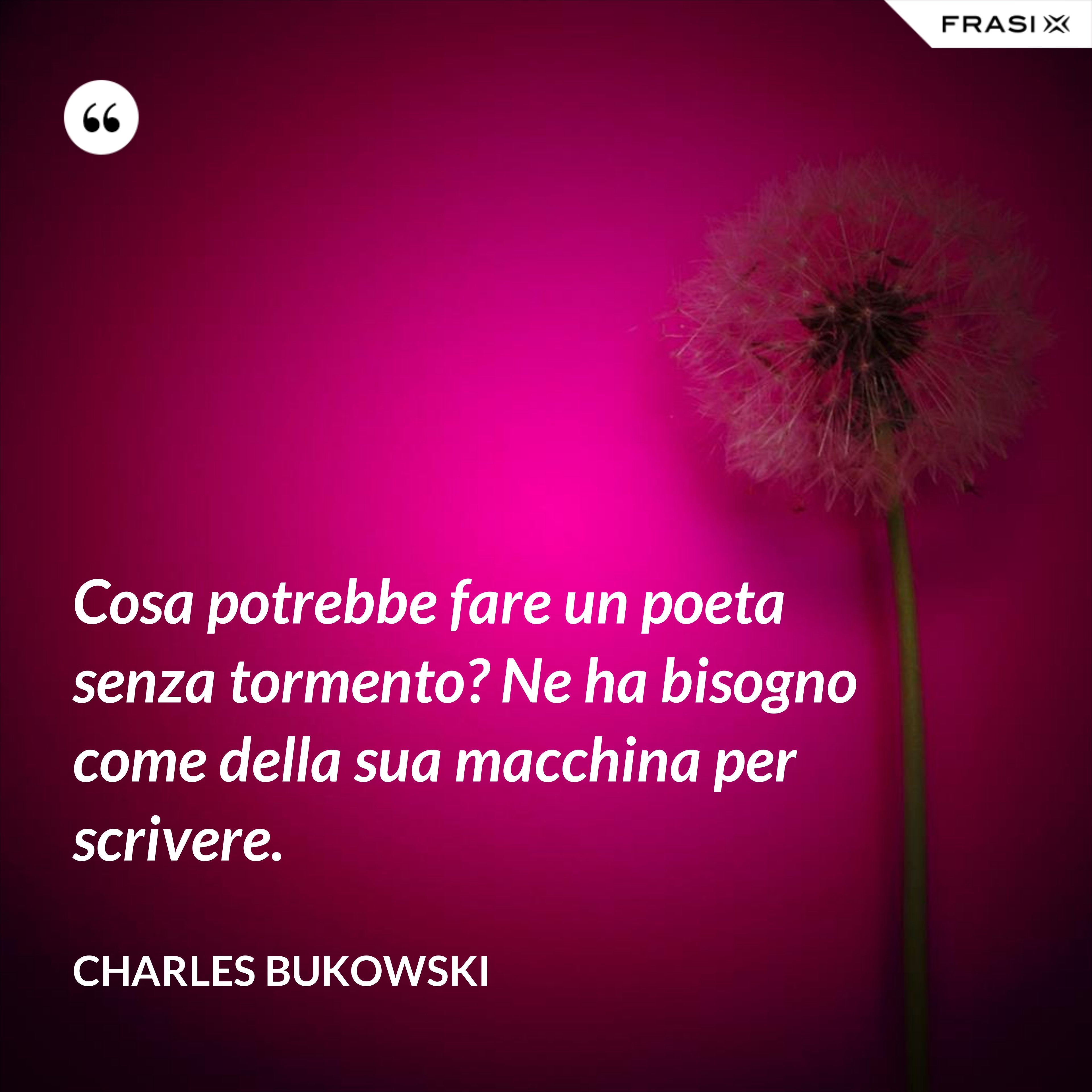 Cosa potrebbe fare un poeta senza tormento? Ne ha bisogno come della sua macchina per scrivere. - Charles Bukowski