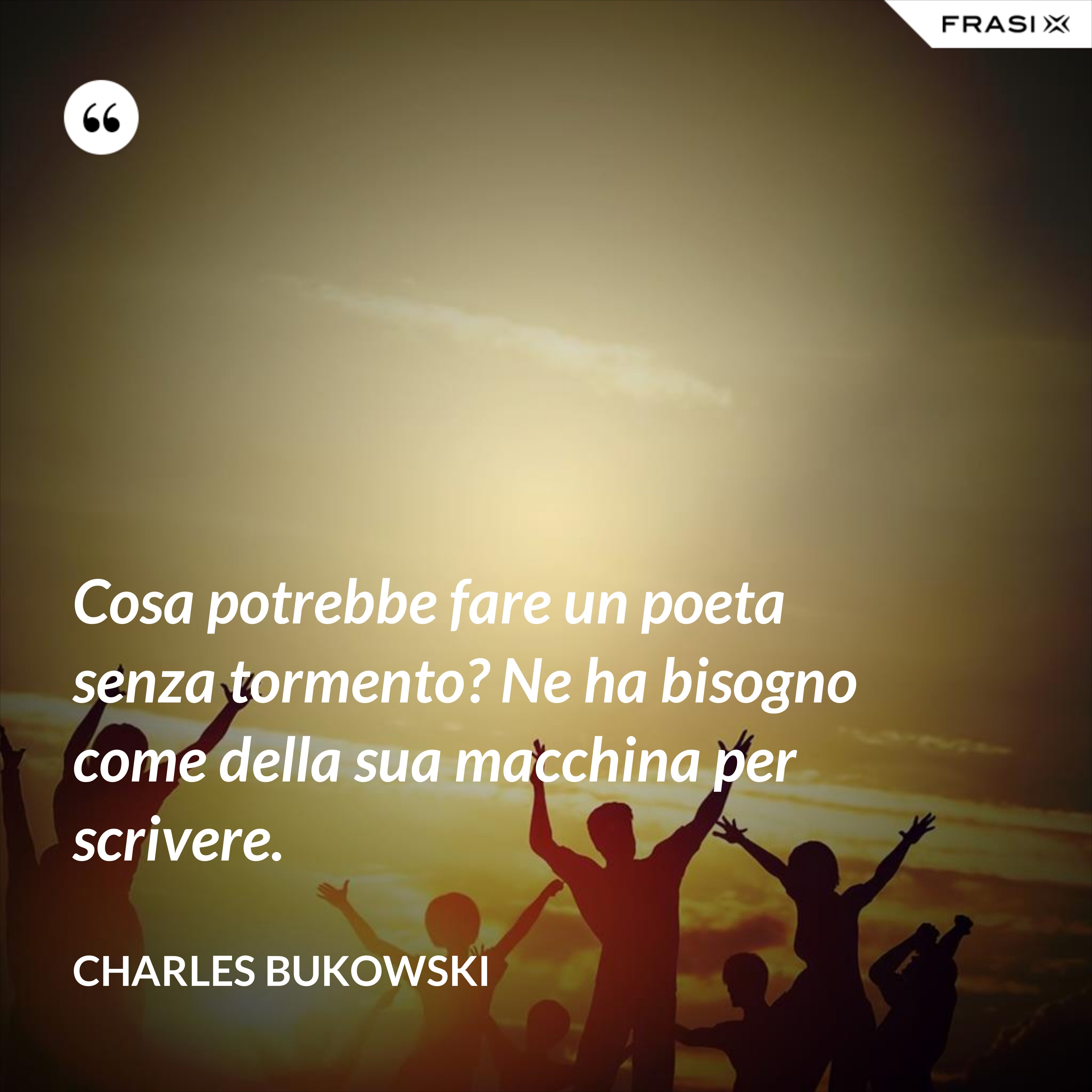Cosa potrebbe fare un poeta senza tormento? Ne ha bisogno come della sua macchina per scrivere. - Charles Bukowski