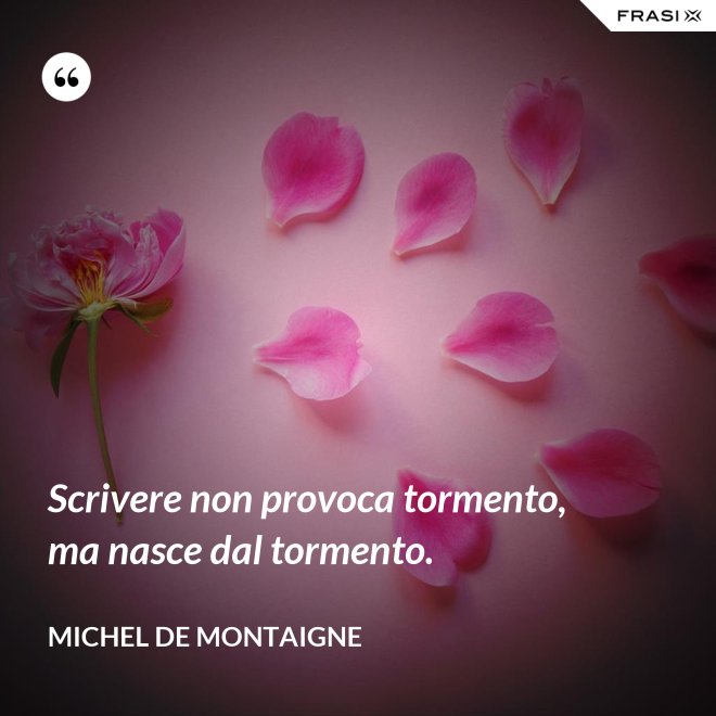 Scrivere non provoca tormento, ma nasce dal tormento. - Michel de Montaigne