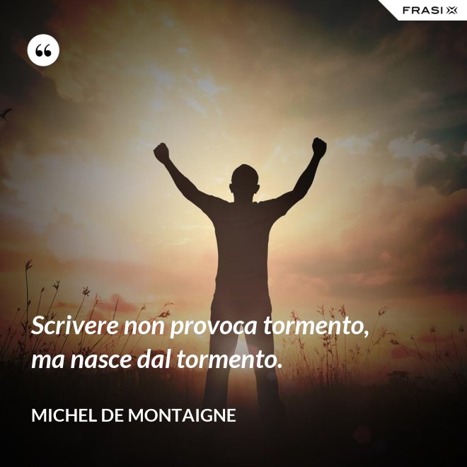 Scrivere non provoca tormento, ma nasce dal tormento. - Michel de Montaigne