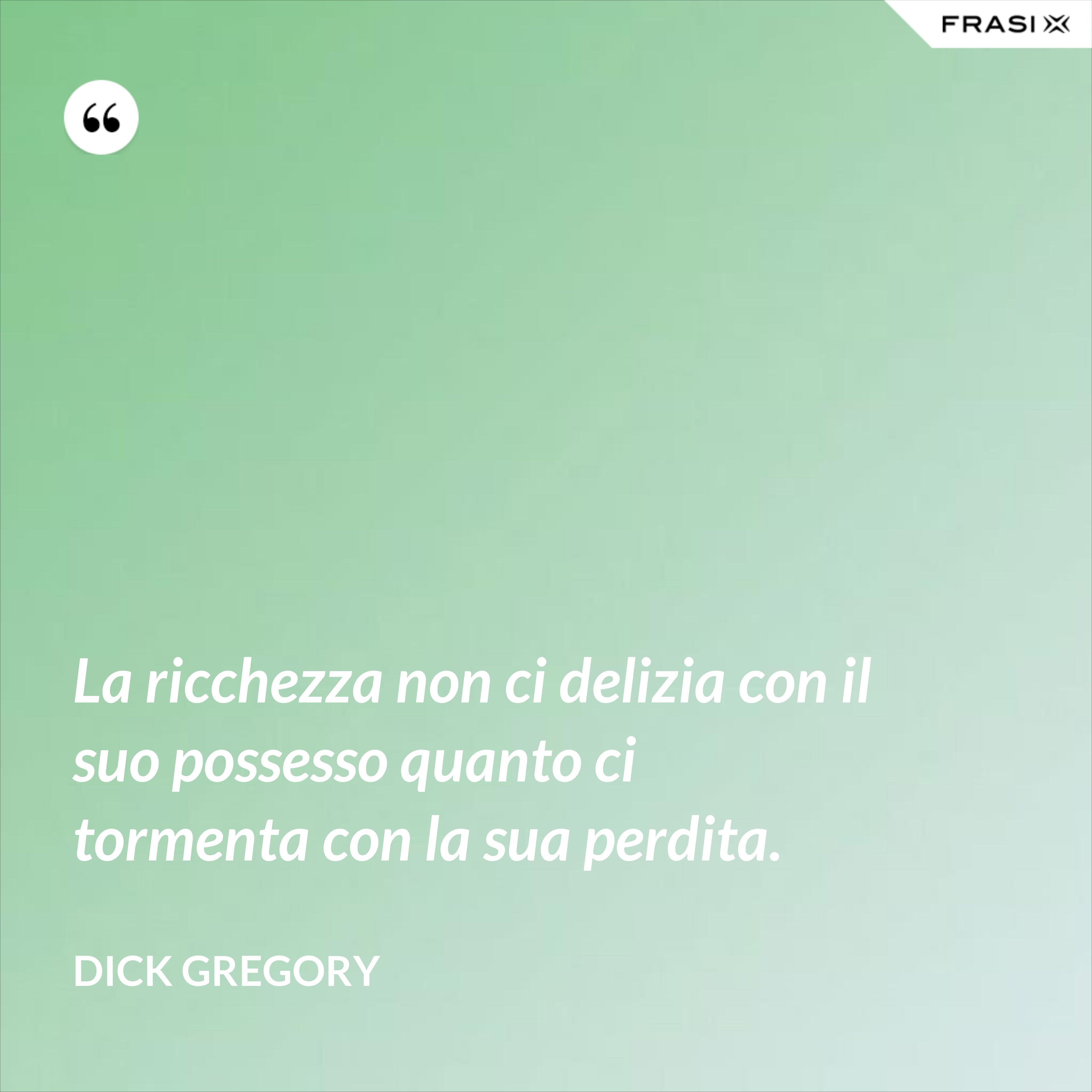La ricchezza non ci delizia con il suo possesso quanto ci tormenta con la sua perdita. - Dick Gregory