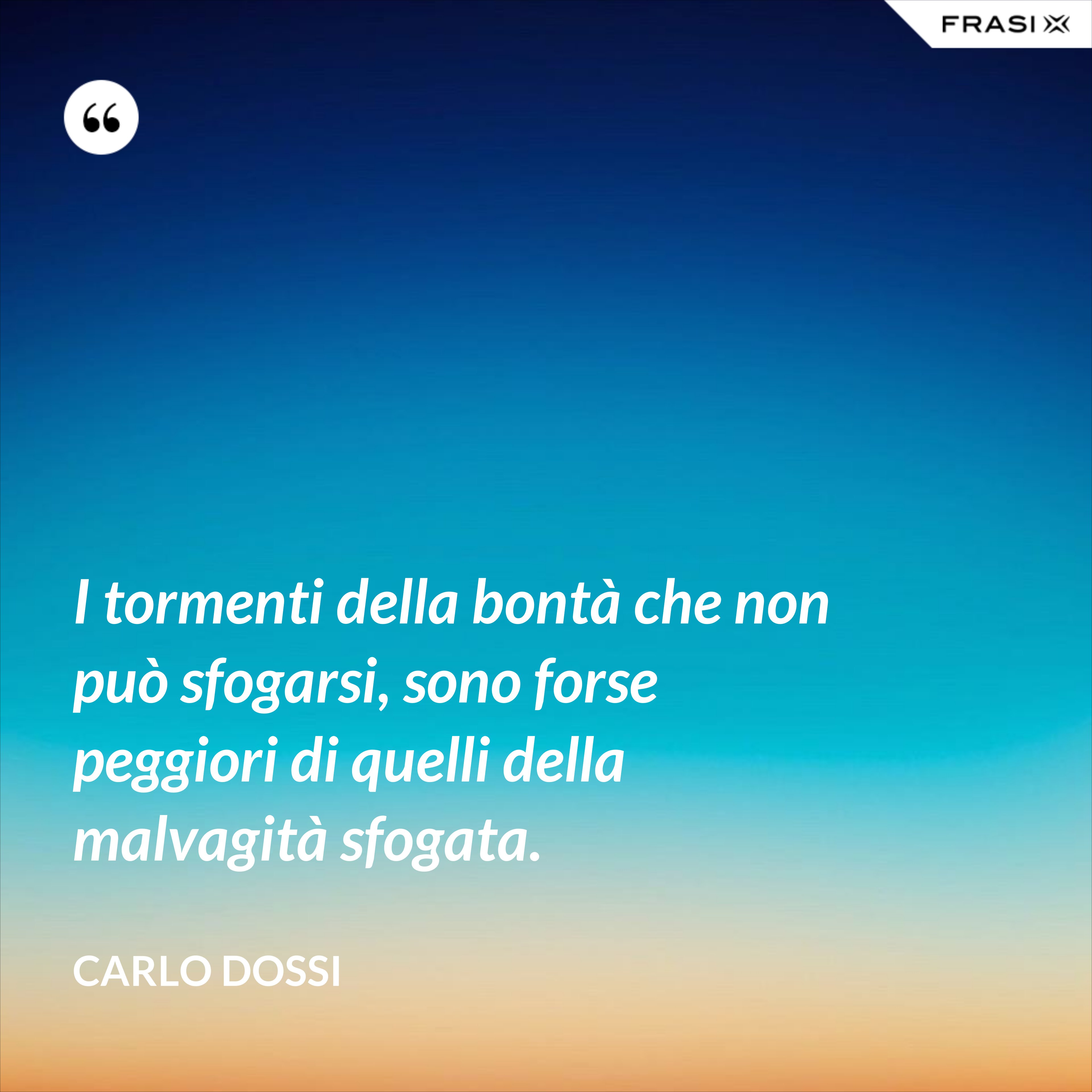 I tormenti della bontà che non può sfogarsi, sono forse peggiori di quelli della malvagità sfogata. - Carlo Dossi